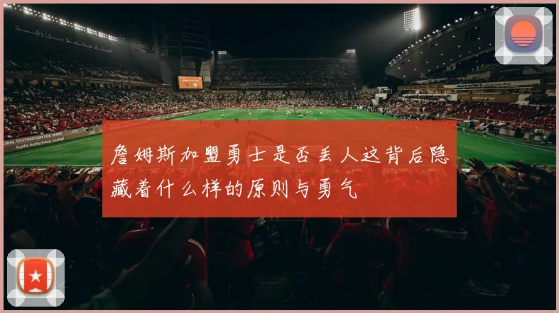 詹姆斯加盟勇士是否丢人这背后隐藏着什么样的原则与勇气