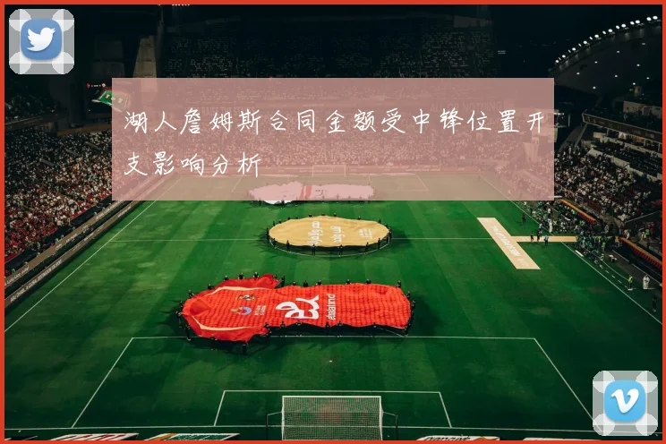 湖人詹姆斯合同金额受中锋位置开支影响分析