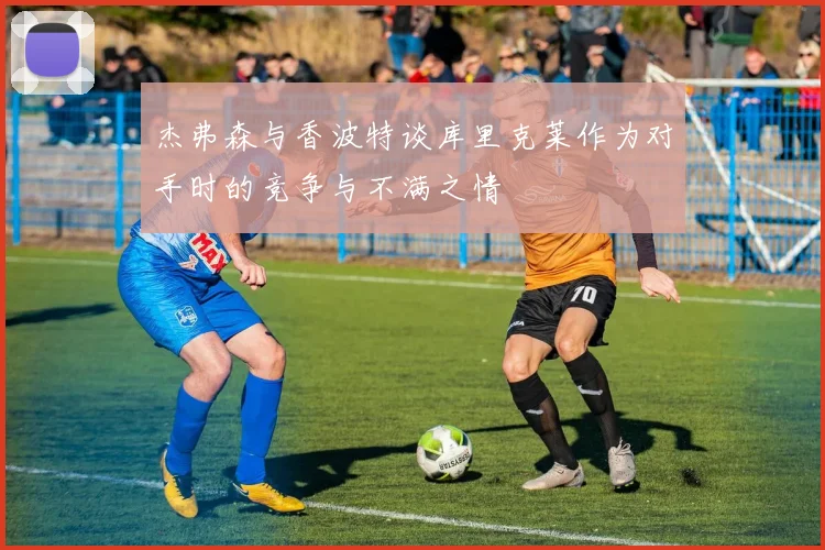 杰弗森与香波特谈库里克莱作为对手时的竞争与不满之情