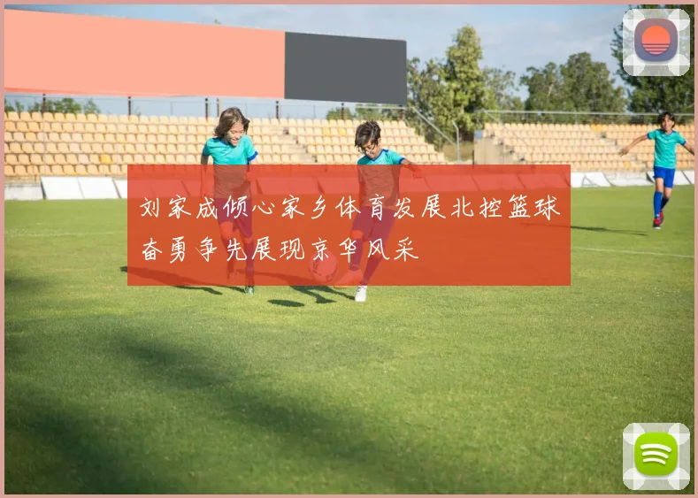 刘家成倾心家乡体育发展北控篮球奋勇争先展现京华风采