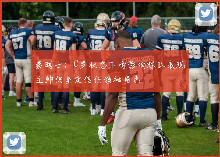 泰晤士：C罗状态下滑影响球队表现主帅仍坚定信任领袖角色