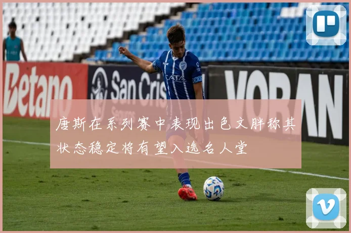 唐斯在系列赛中表现出色文胖称其状态稳定将有望入选名人堂