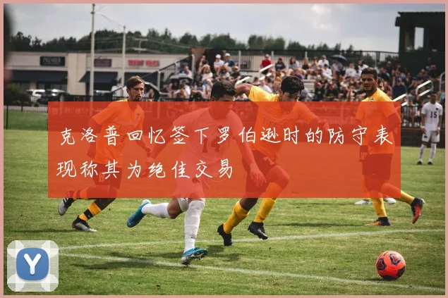 克洛普回忆签下罗伯逊时的防守表现称其为绝佳交易