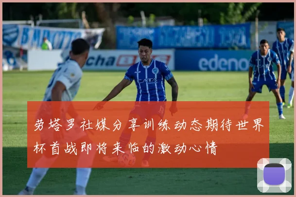 劳塔罗社媒分享训练动态期待世界杯首战即将来临的激动心情