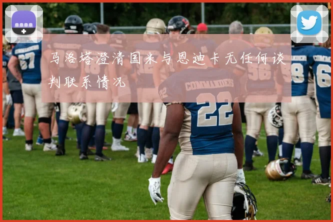 马洛塔澄清国米与恩迪卡无任何谈判联系情况