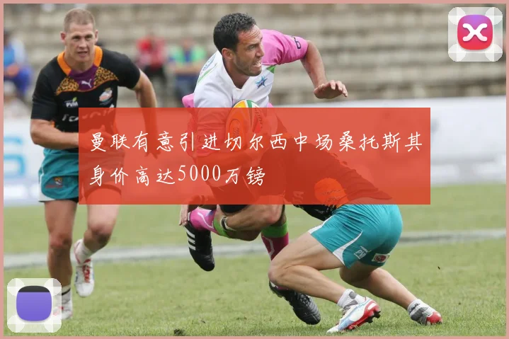曼联有意引进切尔西中场桑托斯其身价高达5000万镑