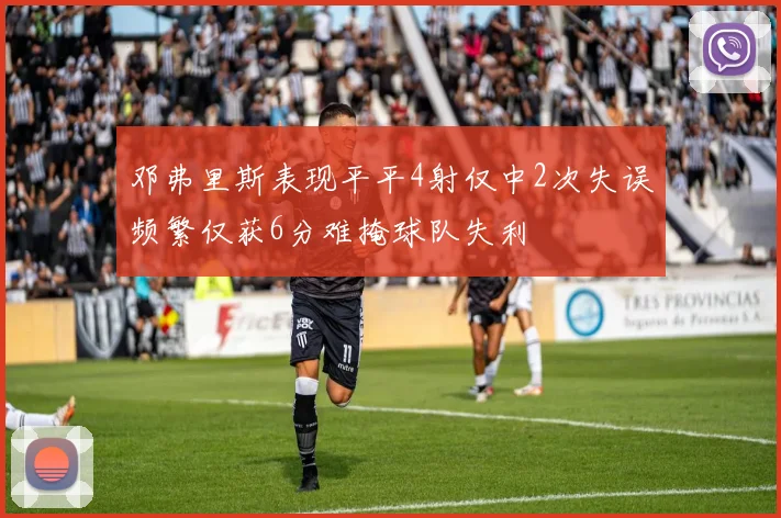 邓弗里斯表现平平4射仅中2次失误频繁仅获6分难掩球队失利