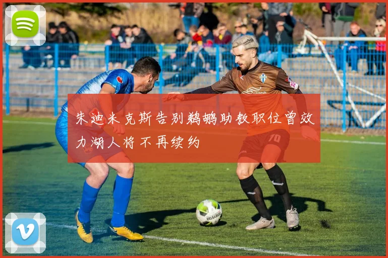 朱迪米克斯告别鹈鹕助教职位曾效力湖人将不再续约