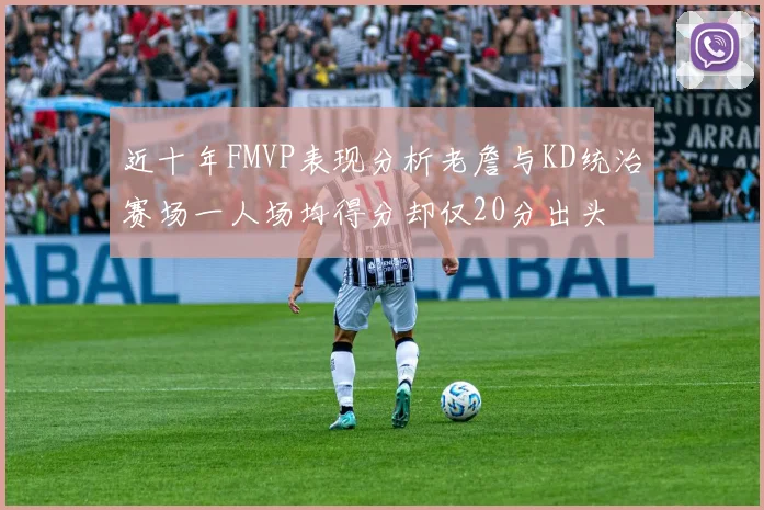 近十年FMVP表现分析老詹与KD统治赛场一人场均得分却仅20分出头