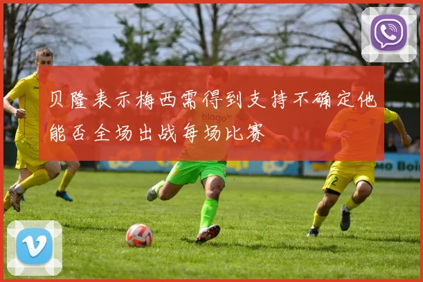 贝隆表示梅西需得到支持不确定他能否全场出战每场比赛