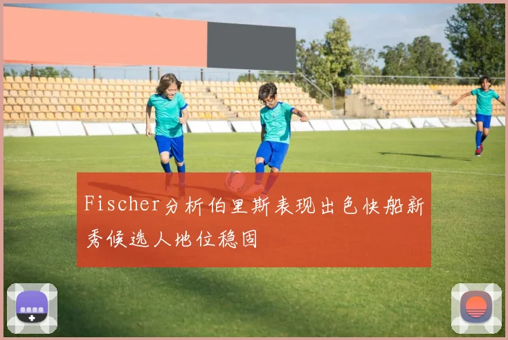 Fischer分析伯里斯表现出色快船新秀候选人地位稳固