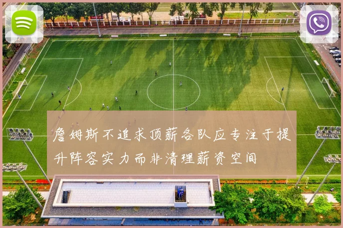 詹姆斯不追求顶薪各队应专注于提升阵容实力而非清理薪资空间
