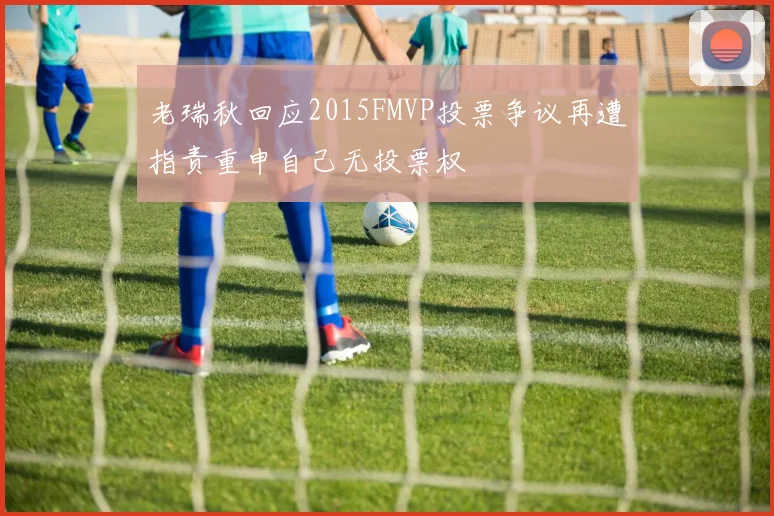 老瑞秋回应2015FMVP投票争议再遭指责重申自己无投票权