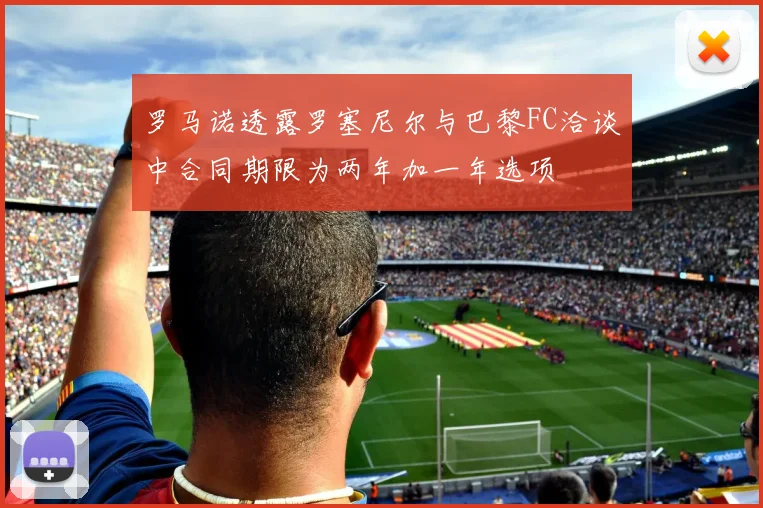 罗马诺透露罗塞尼尔与巴黎FC洽谈中合同期限为两年加一年选项